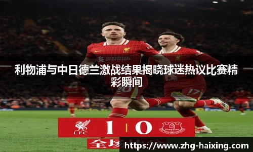 利物浦与中日德兰激战结果揭晓球迷热议比赛精彩瞬间
