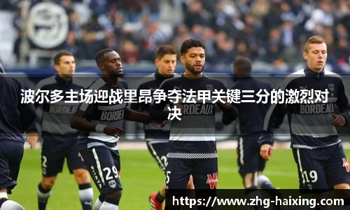 波尔多主场迎战里昂争夺法甲关键三分的激烈对决