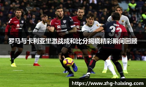 罗马与卡利亚里激战成和比分揭晓精彩瞬间回顾