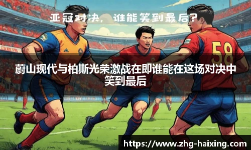 蔚山现代与柏斯光荣激战在即谁能在这场对决中笑到最后