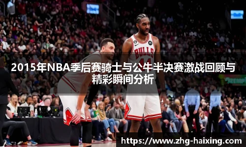 2015年NBA季后赛骑士与公牛半决赛激战回顾与精彩瞬间分析