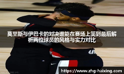 莫里斯与伊巴卡的对决谁能在赛场上笑到最后解析两位球员的风格与实力对比