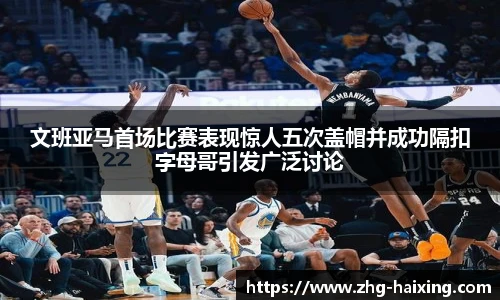 文班亚马首场比赛表现惊人五次盖帽并成功隔扣字母哥引发广泛讨论